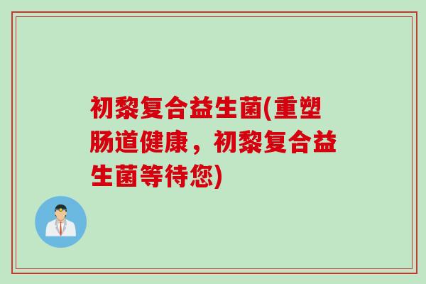 初黎复合益生菌(重塑肠道健康，初黎复合益生菌等待您)