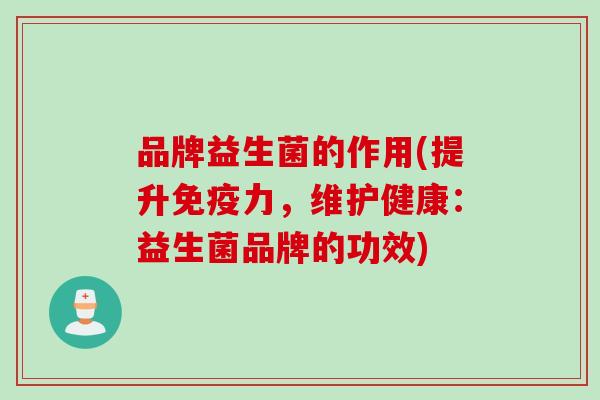 品牌益生菌的作用(提升力，维护健康：益生菌品牌的功效)