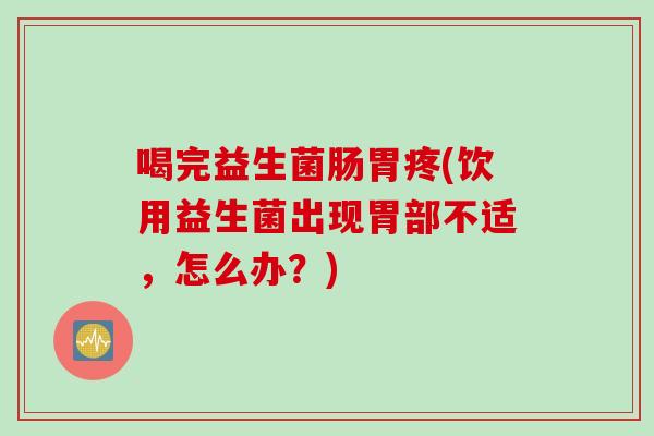 喝完益生菌肠胃疼(饮用益生菌出现胃部不适，怎么办？)
