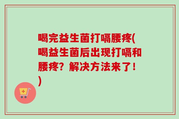 喝完益生菌打嗝腰疼(喝益生菌后出现打嗝和腰疼？解决方法来了！)