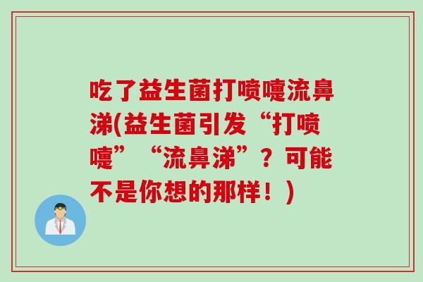 吃了益生菌打喷嚏流鼻涕(益生菌引发“打喷嚏”“流鼻涕”？可能不是你想的那样！)