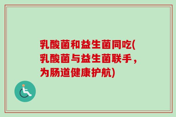 乳酸菌和益生菌同吃(乳酸菌与益生菌联手,为肠道健康护航) 乳酸菌和益生菌同吃(乳酸菌与益生菌联手,为肠道健康护航)
