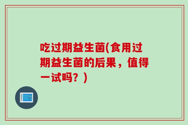 吃过期益生菌(食用过期益生菌的后果，值得一试吗？)