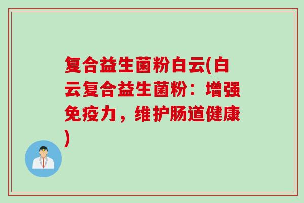 复合益生菌粉白云(白云复合益生菌粉:增强力,维护肠道健康) 复合益生菌粉白云(白云复合益生菌粉:增强力,维护肠道健康)