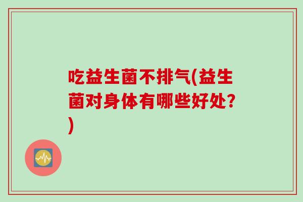 吃益生菌不排气(益生菌对身体有哪些好处？)