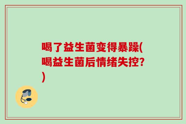 喝了益生菌变得暴躁(喝益生菌后情绪失控？)