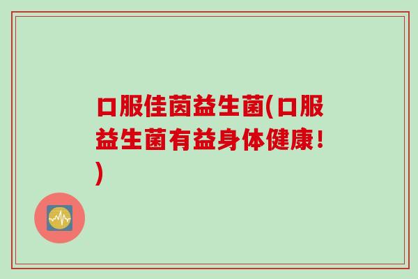口服佳茵益生菌(口服益生菌有益身体健康!) 口服佳茵益生菌(口服益生菌有益身体健康!)