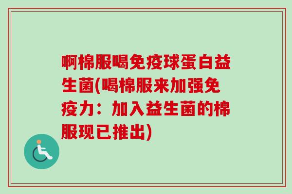啊棉服喝球蛋白益生菌(喝棉服来加强力:加入益生菌的棉服现已推出) 啊棉服喝球蛋白益生菌(喝棉服来加强力:加入益生菌的棉服现已推出)