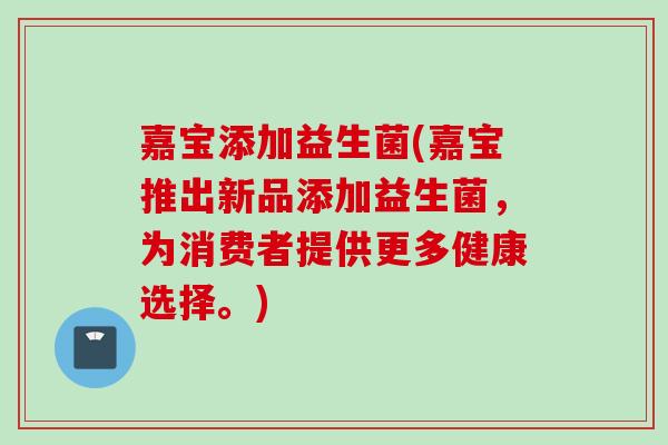 嘉宝添加益生菌(嘉宝推出新品添加益生菌,为消费者提供更多健康选择。) 嘉宝添加益生菌(嘉宝推出新品添加益生菌,为消费者提供更多健康选择。)