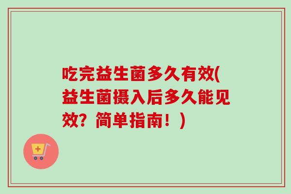 吃完益生菌多久有效(益生菌摄入后多久能见效?简单指南!) 吃完益生菌多久有效(益生菌摄入后多久能见效?简单指南!)