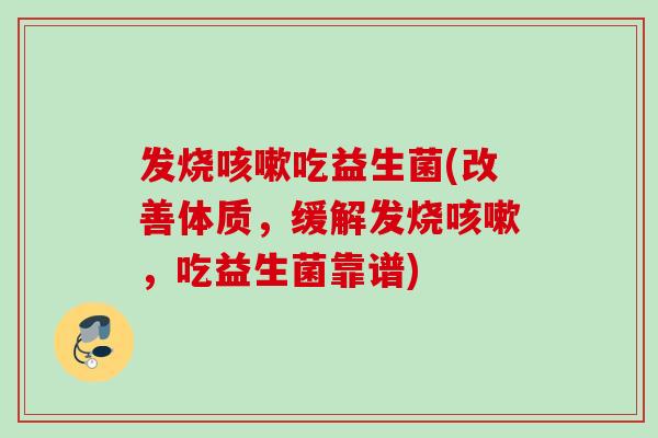 发烧吃益生菌(改善体质,缓解发烧,吃益生菌靠谱) 发烧吃益生菌(改善体质,缓解发烧,吃益生菌靠谱)
