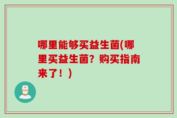 哪里能够买益生菌(哪里买益生菌？购买指南来了！)
