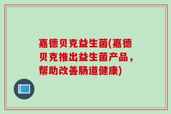 嘉德贝克益生菌(嘉德贝克推出益生菌产品，帮助改善肠道健康)
