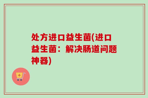 处方进口益生菌(进口益生菌：解决肠道问题神器)