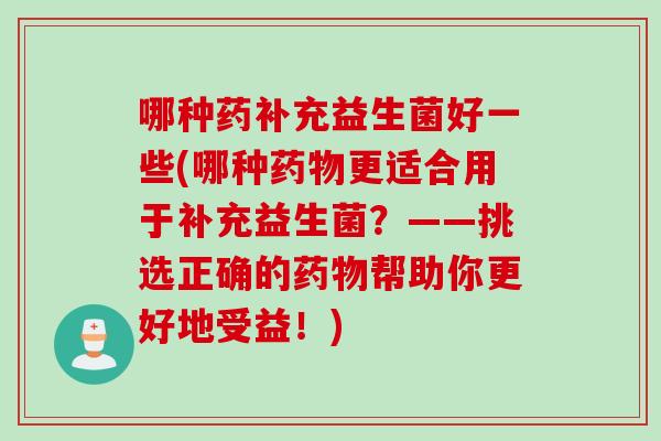 哪种药补充益生菌好一些(哪种更适合用于补充益生菌?——挑选正确的帮助你更好地受益!) 哪种药补充益生菌好一些(哪种更适合用于补充益生菌?——挑选正确的帮助你更好地受益!)