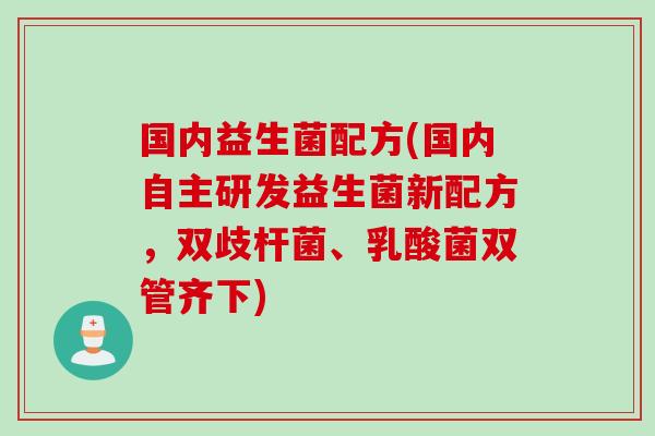 国内益生菌配方(国内自主研发益生菌新配方，双歧杆菌、乳酸菌双管齐下)