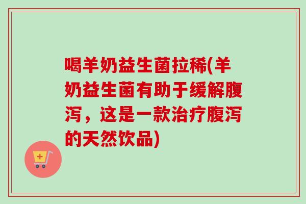 喝羊奶益生菌拉稀(羊奶益生菌有助于缓解，这是一款的天然饮品)
