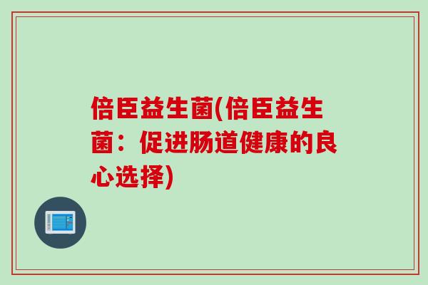 倍臣益生菌(倍臣益生菌：促进肠道健康的良心选择)