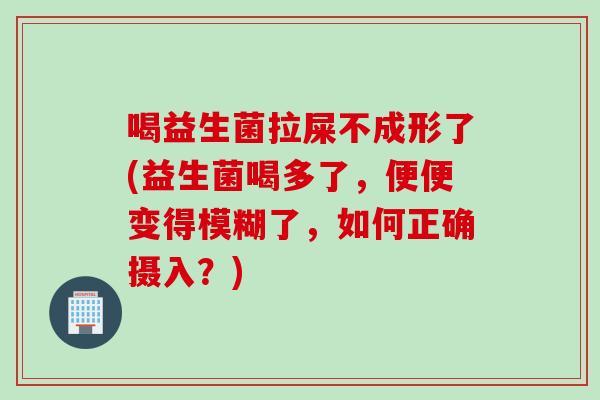 喝益生菌拉屎不成形了(益生菌喝多了,便便变得模糊了,如何正确摄入?) 喝益生菌拉屎不成形了(益生菌喝多了,便便变得模糊了,如何正确摄入?)
