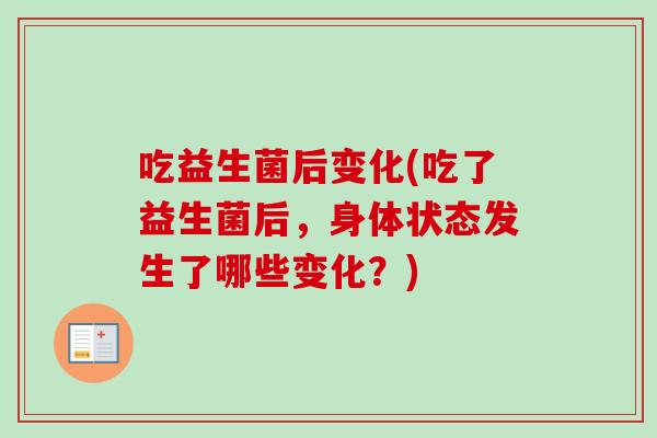 吃益生菌后变化(吃了益生菌后,身体状态发生了哪些变化?) 吃益生菌后变化(吃了益生菌后,身体状态发生了哪些变化?)