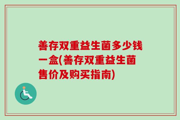 善存双重益生菌多少钱一盒(善存双重益生菌售价及购买指南) 善存双重益生菌多少钱一盒(善存双重益生菌售价及购买指南)
