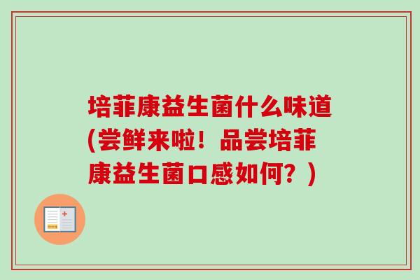 培菲康益生菌什么味道(尝鲜来啦！品尝培菲康益生菌口感如何？)