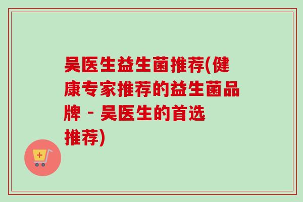 吴医生益生菌推荐(健康专家推荐的益生菌品牌 - 吴医生的首选推荐) 吴医生益生菌推荐(健康专家推荐的益生菌品牌 - 吴医生的首选推荐)