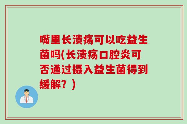 嘴里长溃疡可以吃益生菌吗(长溃疡口腔炎可否通过摄入益生菌得到缓解？)