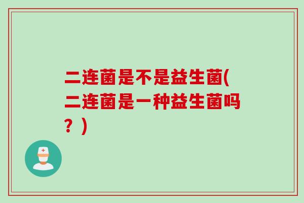二连菌是不是益生菌(二连菌是一种益生菌吗？)