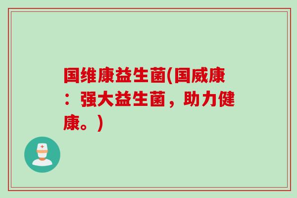 国维康益生菌(国威康：强大益生菌，助力健康。)