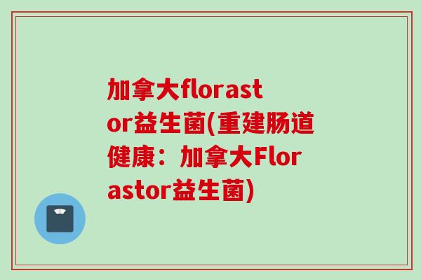 加拿大florastor益生菌(重建肠道健康:加拿大Florastor益生菌) 加拿大florastor益生菌(重建肠道健康:加拿大Florastor益生菌)