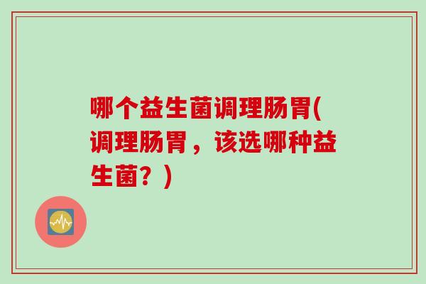 哪个益生菌调理肠胃(调理肠胃,该选哪种益生菌?) 哪个益生菌调理肠胃(调理肠胃,该选哪种益生菌?)