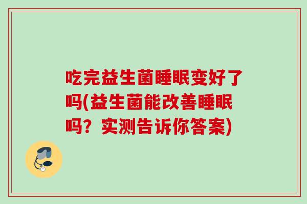 吃完益生菌变好了吗(益生菌能改善吗?实测告诉你答案) 吃完益生菌变好了吗(益生菌能改善吗?实测告诉你答案)