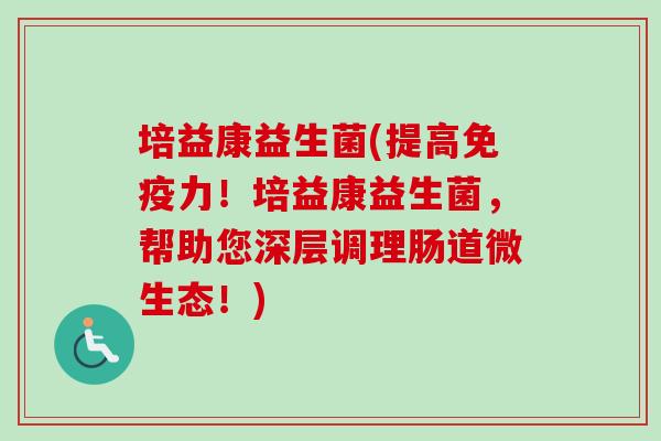培益康益生菌(提高力！培益康益生菌，帮助您深层调理肠道微生态！)
