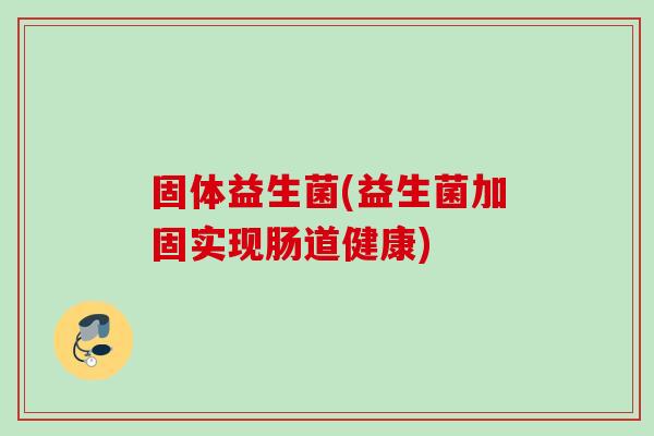 固体益生菌(益生菌加固实现肠道健康) 固体益生菌(益生菌加固实现肠道健康)
