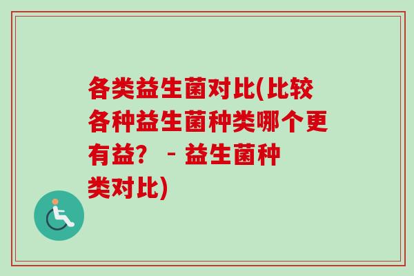 各类益生菌对比(比较各种益生菌种类哪个更有益？ - 益生菌种类对比)