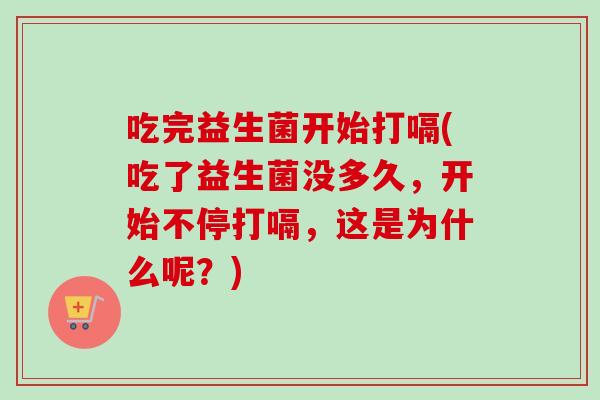 吃完益生菌开始打嗝(吃了益生菌没多久，开始不停打嗝，这是为什么呢？)