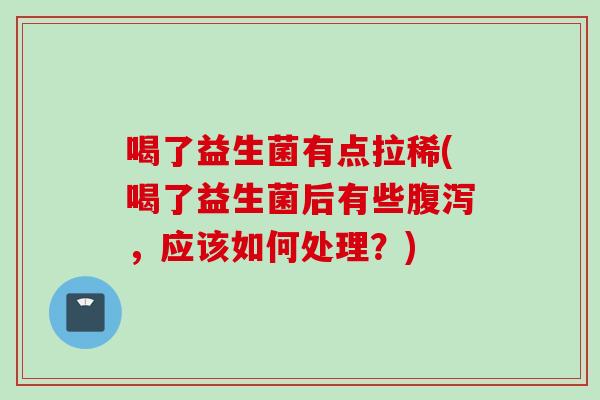 喝了益生菌有点拉稀(喝了益生菌后有些，应该如何处理？)