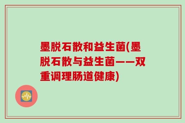 墨脱石散和益生菌(墨脱石散与益生菌——双重调理肠道健康) 墨脱石散和益生菌(墨脱石散与益生菌——双重调理肠道健康)