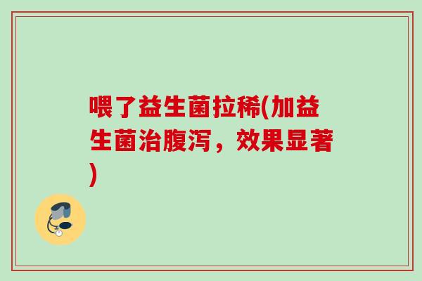 喂了益生菌拉稀(加益生菌，效果显著)