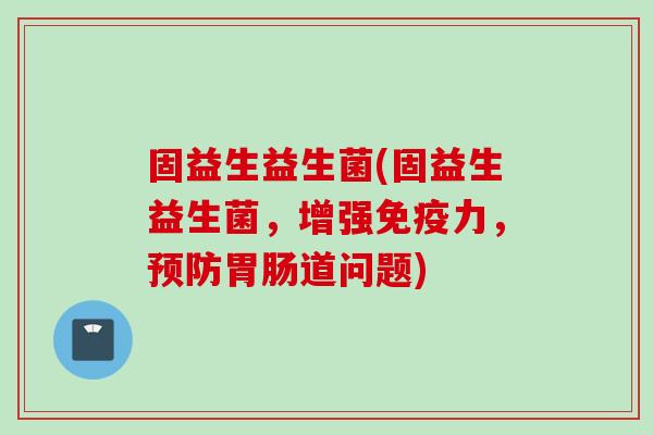 固益生益生菌(固益生益生菌，增强力，道问题)