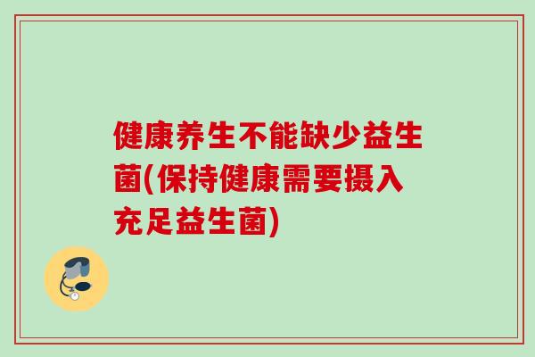 健康养生不能缺少益生菌(保持健康需要摄入充足益生菌)