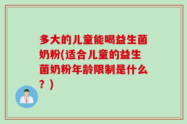 多大的儿童能喝益生菌奶粉(适合儿童的益生菌奶粉年龄限制是什么？)