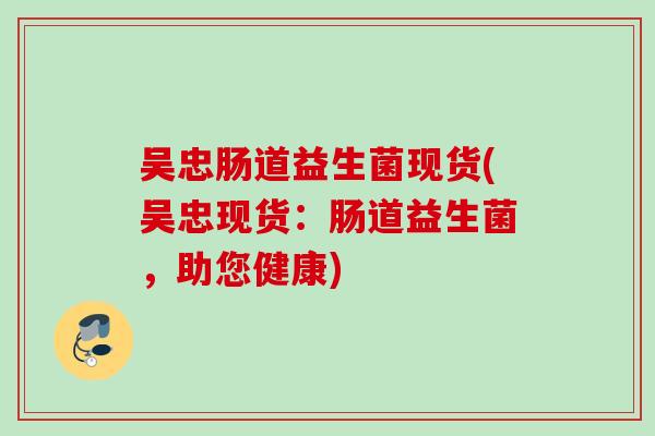 吴忠肠道益生菌现货(吴忠现货：肠道益生菌，助您健康)