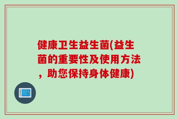 健康卫生益生菌(益生菌的重要性及使用方法,助您保持身体健康) 健康卫生益生菌(益生菌的重要性及使用方法,助您保持身体健康)