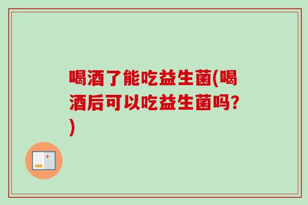 喝酒了能吃益生菌(喝酒后可以吃益生菌吗？)