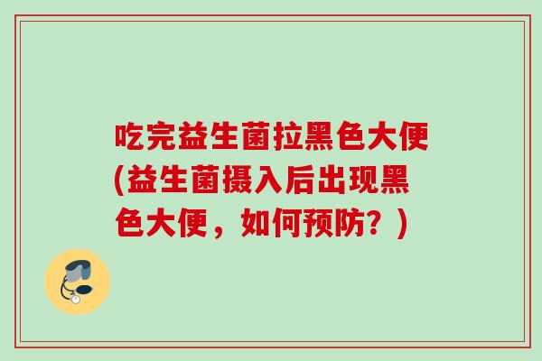 吃完益生菌拉黑色大便(益生菌摄入后出现黑色大便，如何？)
