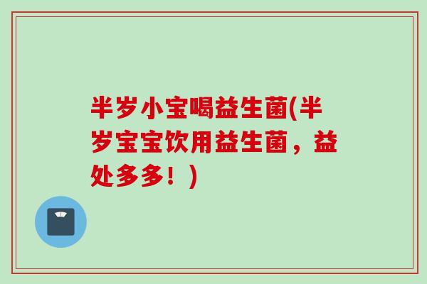 半岁小宝喝益生菌(半岁宝宝饮用益生菌，益处多多！)