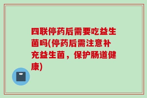 四联停药后需要吃益生菌吗(停药后需注意补充益生菌，保护肠道健康)