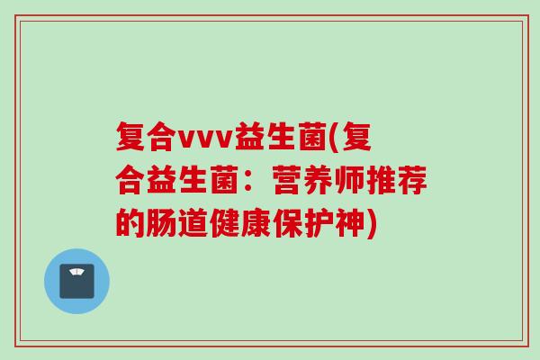 复合vvv益生菌(复合益生菌:营养师推荐的肠道健康保护神) 复合vvv益生菌(复合益生菌:营养师推荐的肠道健康保护神)